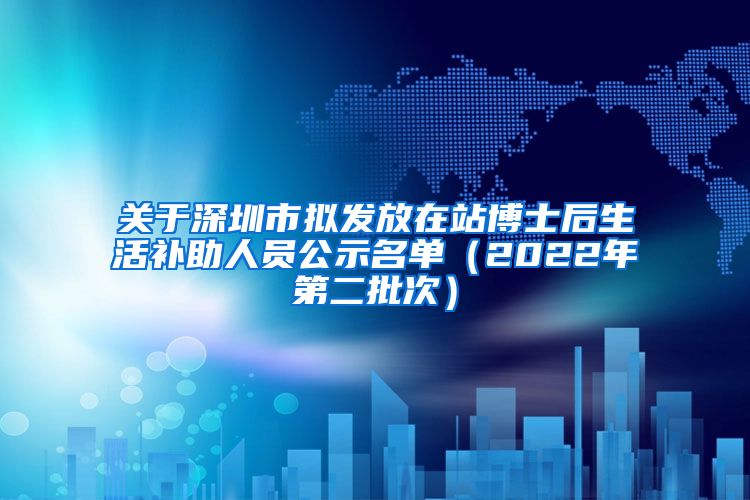 关于深圳市拟发放在站博士后生活补助人员公示名单（2022年第二批次）