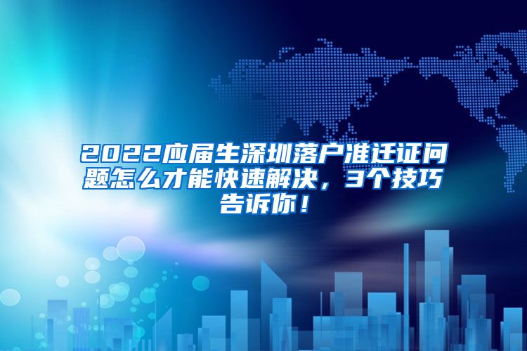 2022应届生深圳落户准迁证问题怎么才能快速解决，3个技巧告诉你！
