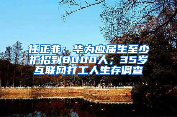 任正非：华为应届生至少扩招到8000人；35岁互联网打工人生存调查