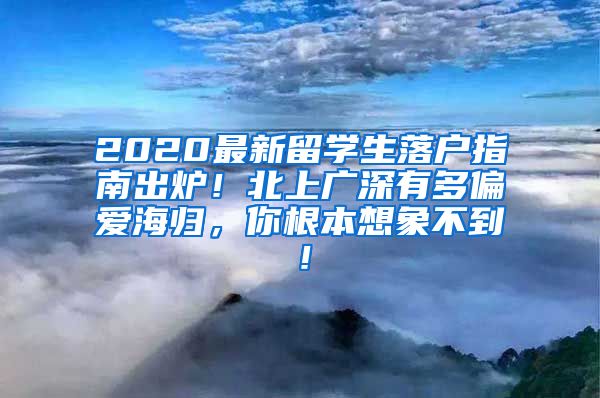2020最新留学生落户指南出炉！北上广深有多偏爱海归，你根本想象不到！