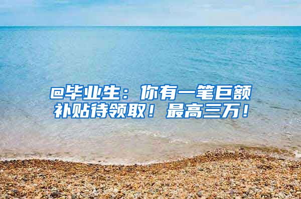 @毕业生：你有一笔巨额补贴待领取！最高三万！