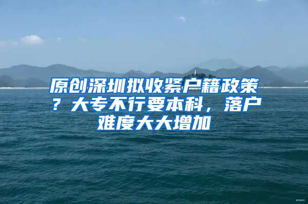 原创深圳拟收紧户籍政策？大专不行要本科，落户难度大大增加