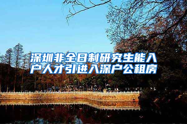 深圳非全日制研究生能入户人才引进入深户公租房