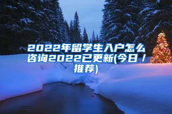 2022年留学生入户怎么咨询2022已更新(今日／推荐)