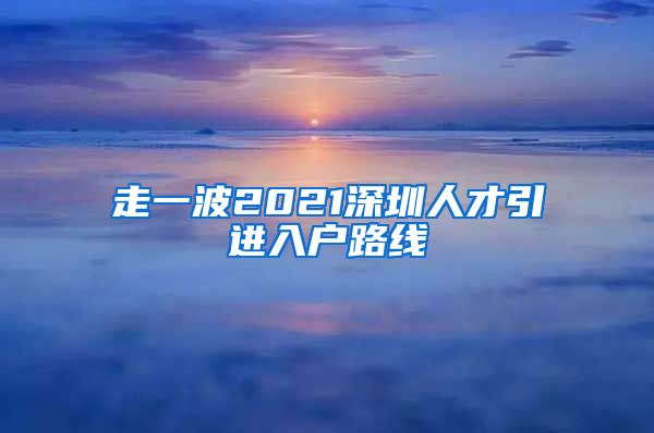 走一波2021深圳人才引进入户路线
