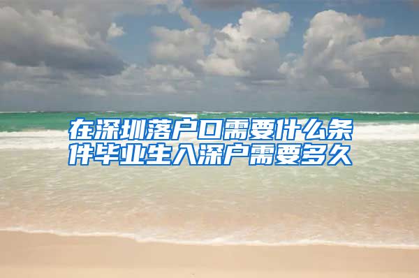 在深圳落户口需要什么条件毕业生入深户需要多久