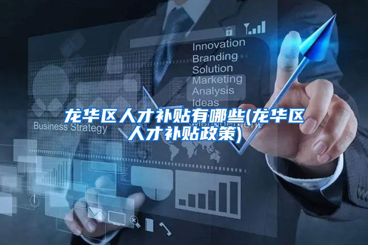 龙华区人才补贴有哪些(龙华区人才补贴政策)