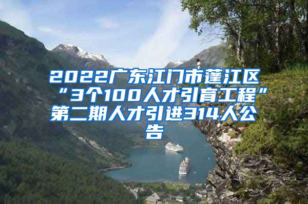 2022广东江门市蓬江区“3个100人才引育工程”第二期人才引进314人公告