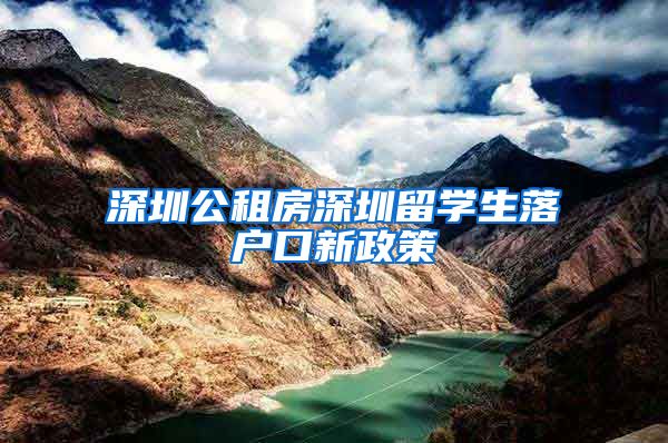 深圳公租房深圳留学生落户口新政策