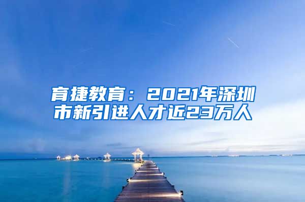 育捷教育：2021年深圳市新引进人才近23万人