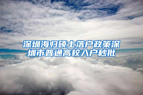 深圳海归硕士落户政策深圳市普通高校入户秒批