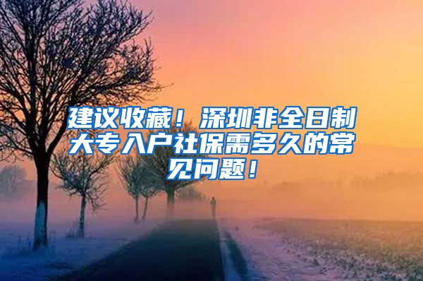 建议收藏！深圳非全日制大专入户社保需多久的常见问题！