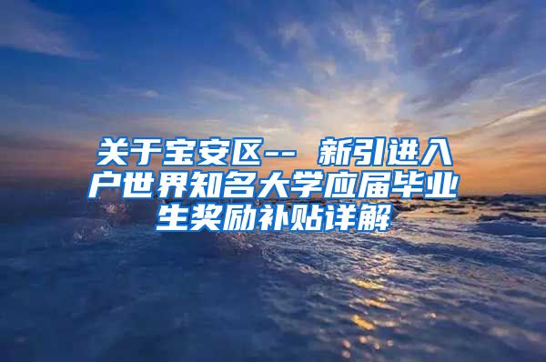关于宝安区-- 新引进入户世界知名大学应届毕业生奖励补贴详解
