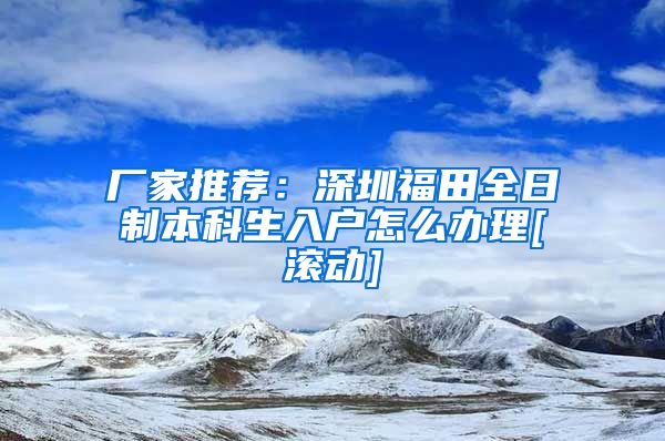 厂家推荐：深圳福田全日制本科生入户怎么办理[滚动]