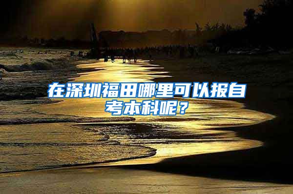 在深圳福田哪里可以报自考本科呢？