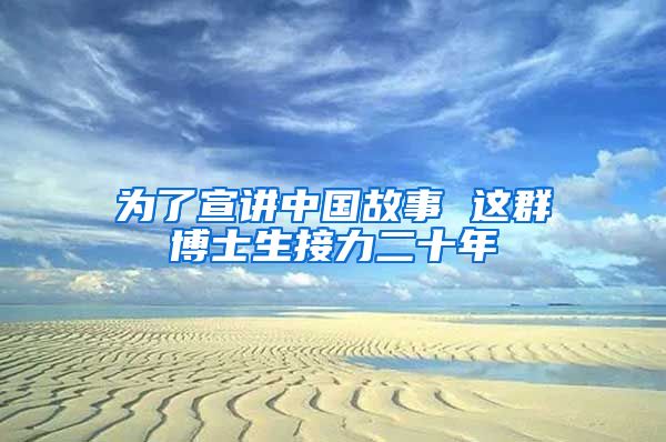 为了宣讲中国故事 这群博士生接力二十年
