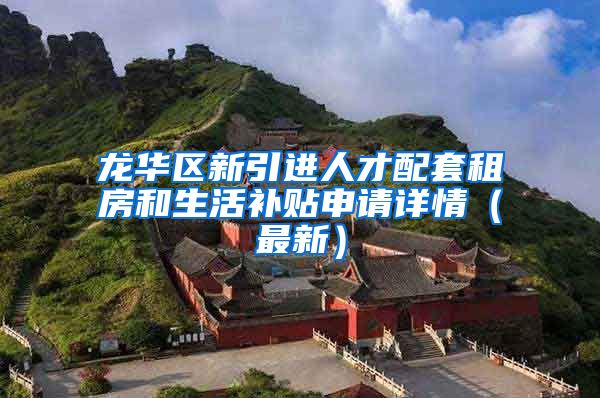 龙华区新引进人才配套租房和生活补贴申请详情（最新）