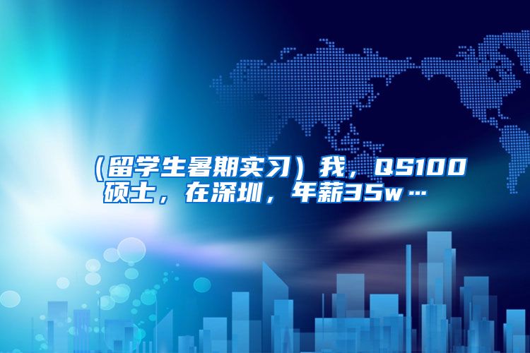 （留学生暑期实习）我，QS100硕士，在深圳，年薪35w…