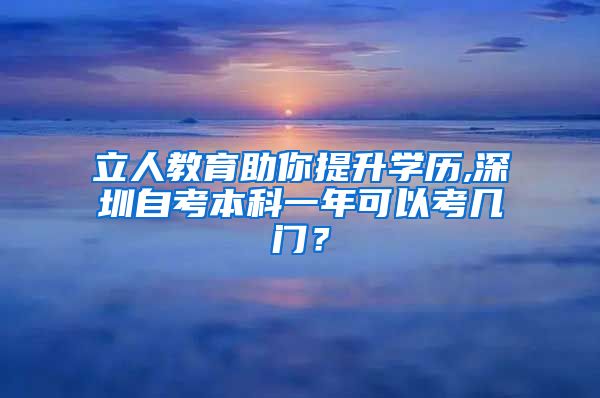 立人教育助你提升学历,深圳自考本科一年可以考几门？