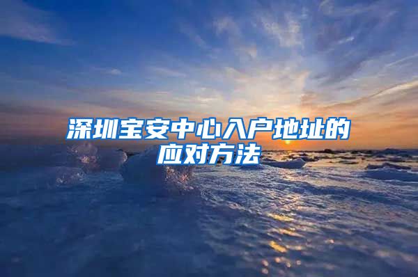 深圳宝安中心入户地址的应对方法