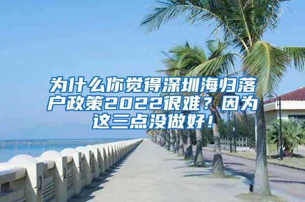为什么你觉得深圳海归落户政策2022很难？因为这三点没做好！