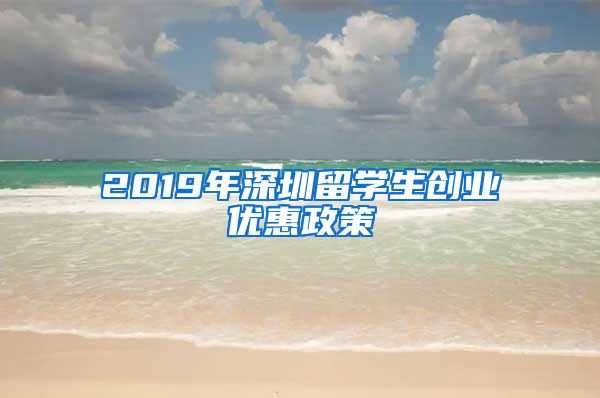 2019年深圳留学生创业优惠政策