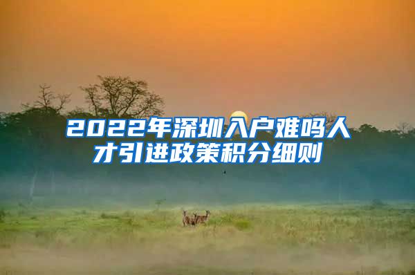 2022年深圳入户难吗人才引进政策积分细则