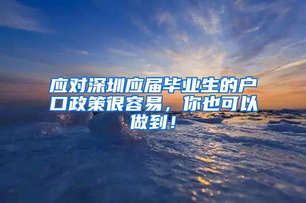 应对深圳应届毕业生的户口政策很容易，你也可以做到！