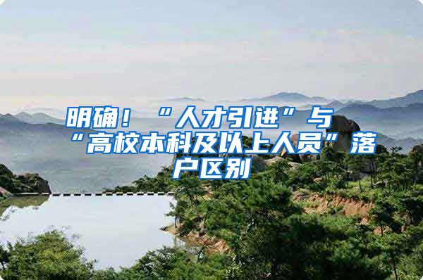 明确！“人才引进”与“高校本科及以上人员”落户区别