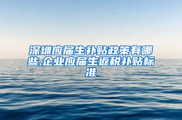 深圳应届生补贴政策有哪些,企业应届生返税补贴标准