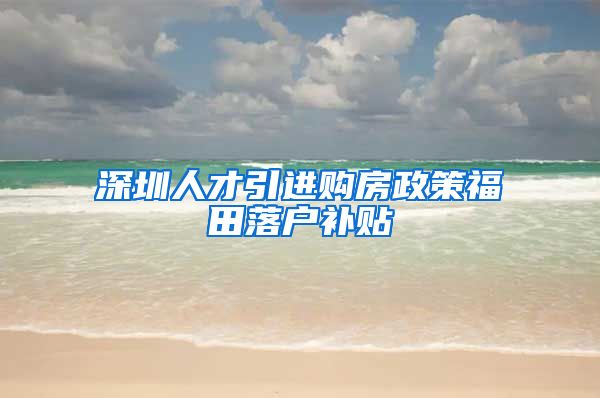 深圳人才引进购房政策福田落户补贴