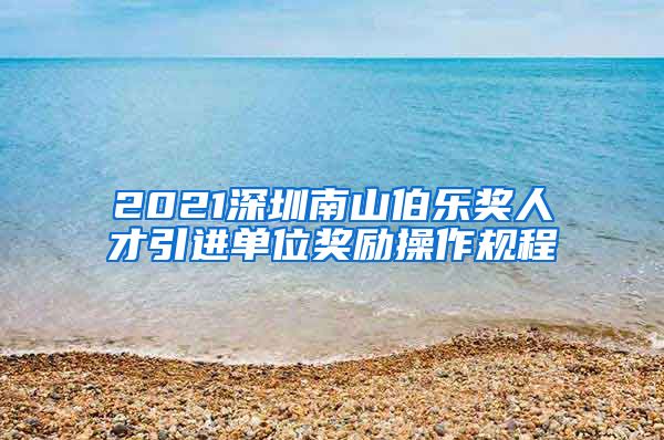 2021深圳南山伯乐奖人才引进单位奖励操作规程