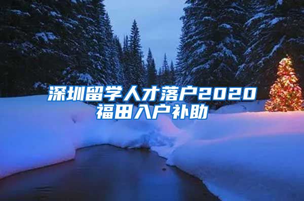 深圳留学人才落户2020福田入户补助