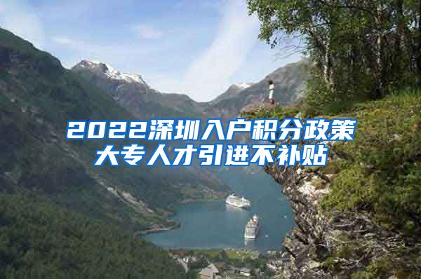 2022深圳入户积分政策大专人才引进不补贴