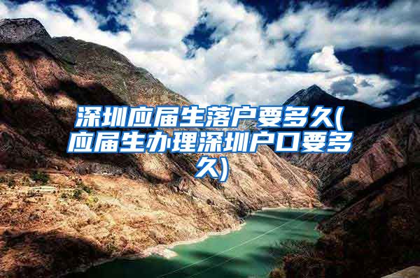 深圳应届生落户要多久(应届生办理深圳户口要多久)