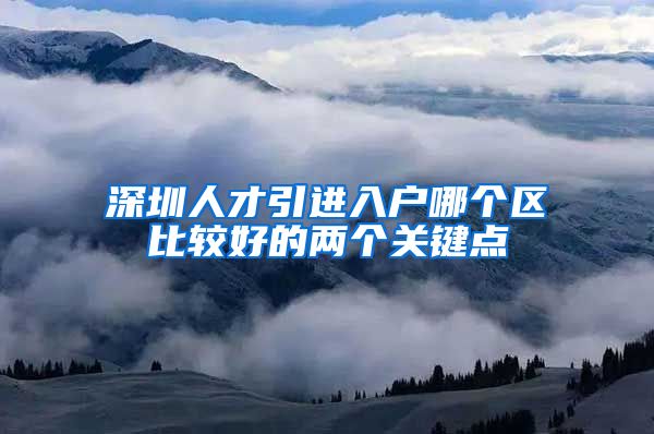 深圳人才引进入户哪个区比较好的两个关键点