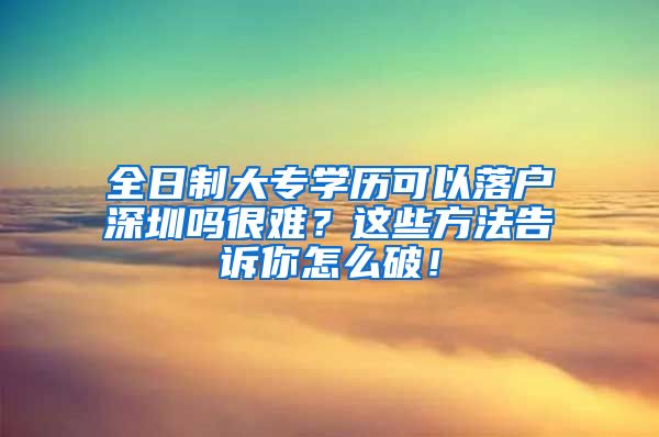 全日制大专学历可以落户深圳吗很难？这些方法告诉你怎么破！