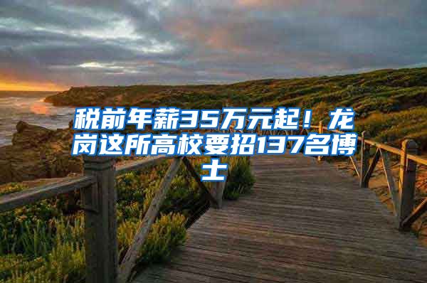 税前年薪35万元起！龙岗这所高校要招137名博士