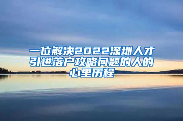 一位解决2022深圳人才引进落户攻略问题的人的心里历程