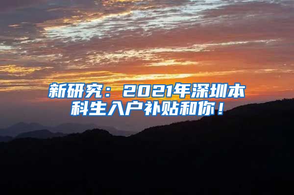 新研究：2021年深圳本科生入户补贴和你！