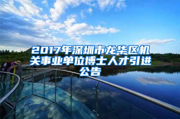 2017年深圳市龙华区机关事业单位博士人才引进公告