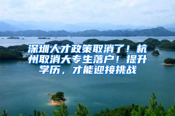 深圳人才政策取消了！杭州取消大专生落户！提升学历，才能迎接挑战