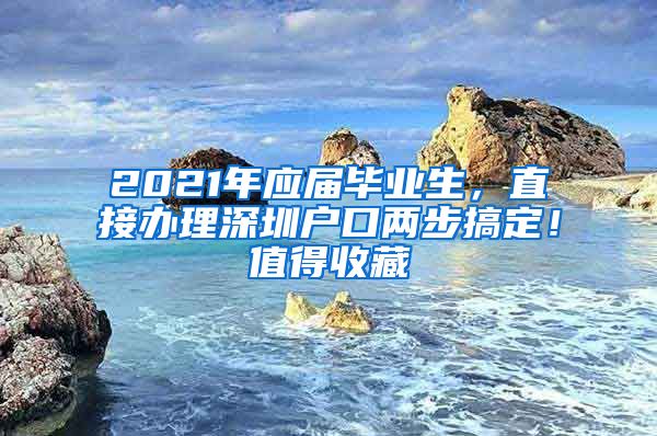 2021年应届毕业生，直接办理深圳户口两步搞定！值得收藏