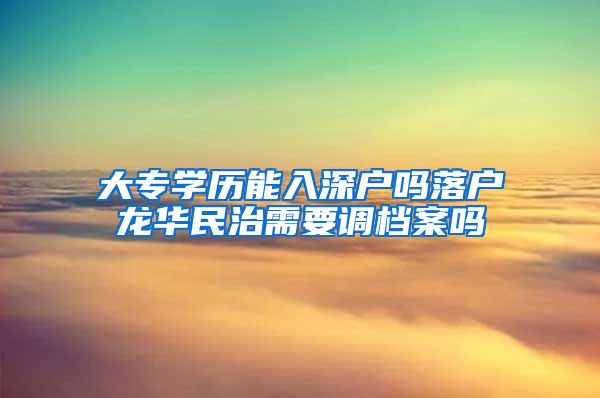 大专学历能入深户吗落户龙华民治需要调档案吗
