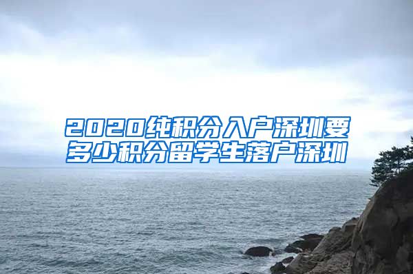 2020纯积分入户深圳要多少积分留学生落户深圳