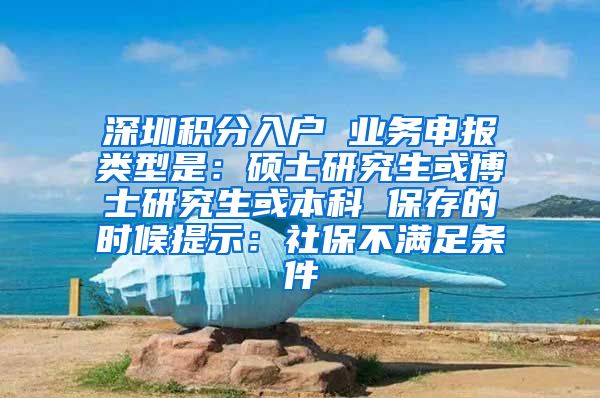 深圳积分入户 业务申报类型是：硕士研究生或博士研究生或本科 保存的时候提示：社保不满足条件