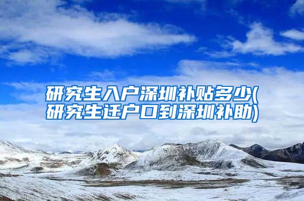 研究生入户深圳补贴多少(研究生迁户口到深圳补助)