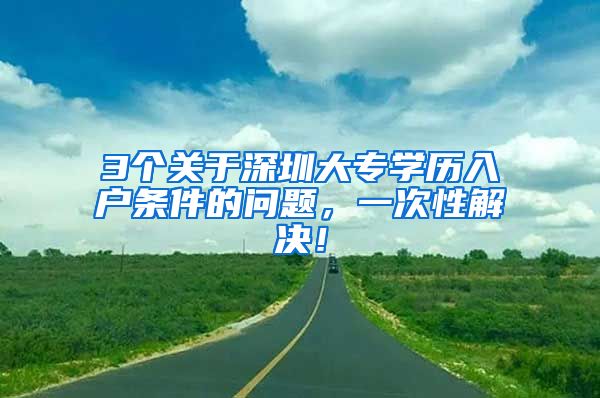 3个关于深圳大专学历入户条件的问题，一次性解决！