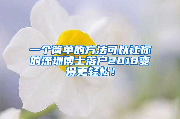 一个简单的方法可以让你的深圳博士落户2018变得更轻松！