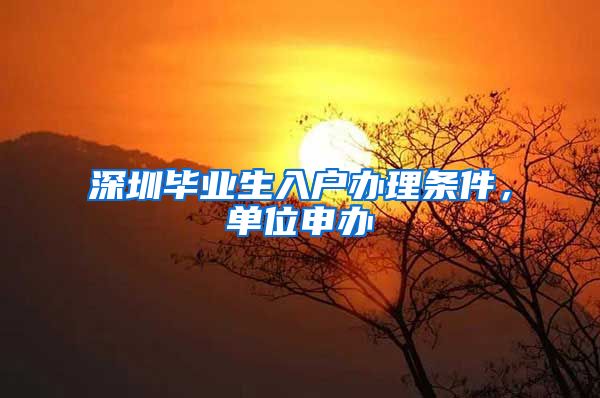 深圳毕业生入户办理条件，单位申办